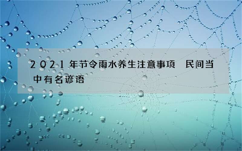 2021年节令雨水养生注意事项 民间当中有名谚语